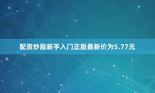 配资炒股新手入门正股最新价为5.77元