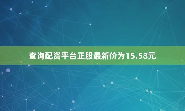 查询配资平台正股最新价为15.58元
