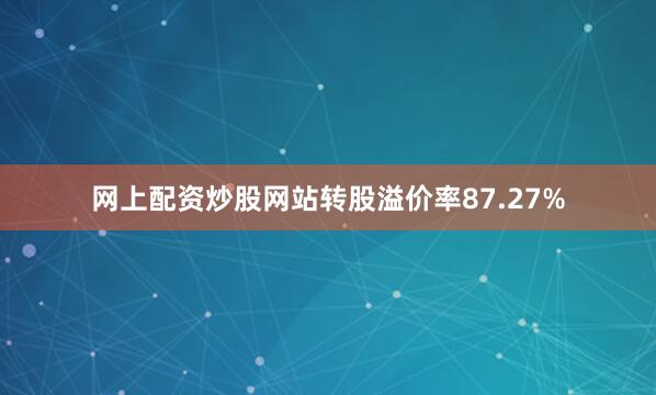 网上配资炒股网站转股溢价率87.27%