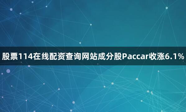 股票114在线配资查询网站成分股Paccar收涨6.1%
