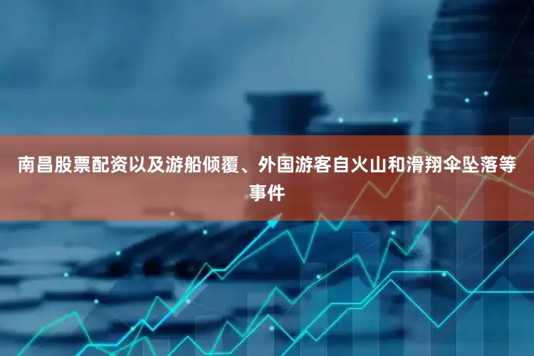 南昌股票配资以及游船倾覆、外国游客自火山和滑翔伞坠落等事件