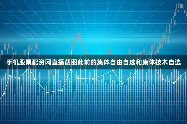 手机股票配资网直播截图此前的集体自由自选和集体技术自选