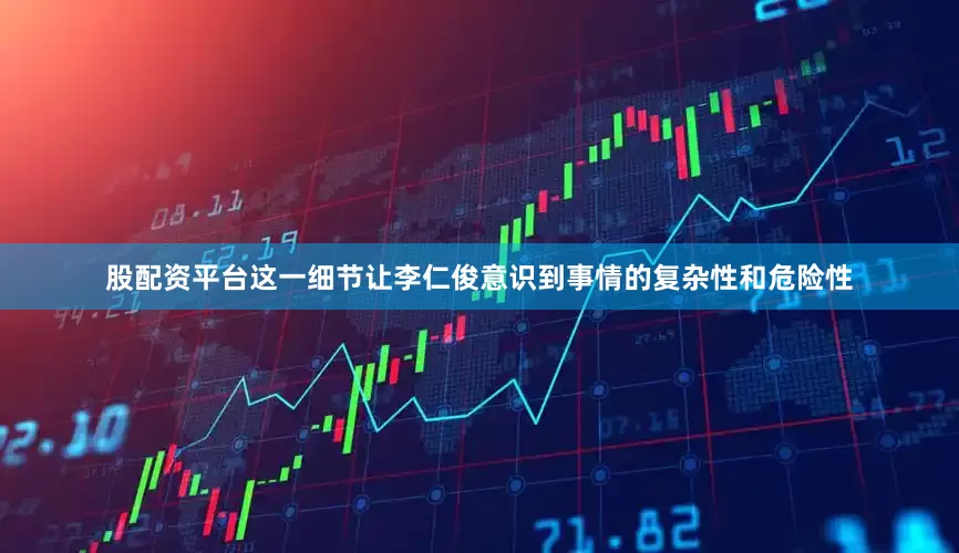 股配资平台这一细节让李仁俊意识到事情的复杂性和危险性