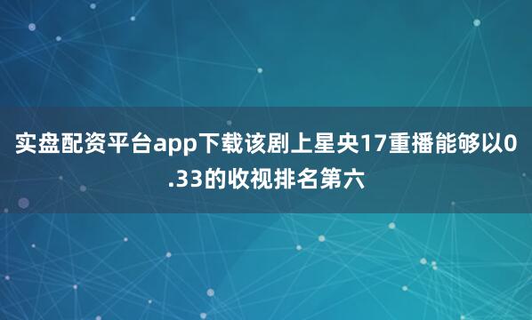 实盘配资平台app下载该剧上星央17重播能够以0.33的收视排名第六