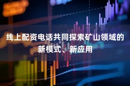 线上配资电话共同探索矿山领域的新模式、新应用