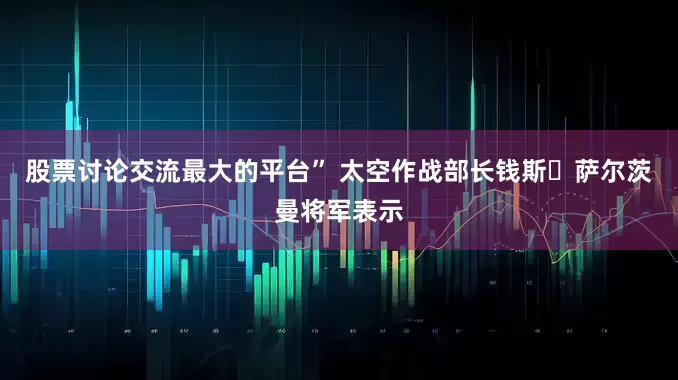 股票讨论交流最大的平台” 太空作战部长钱斯・萨尔茨曼将军表示