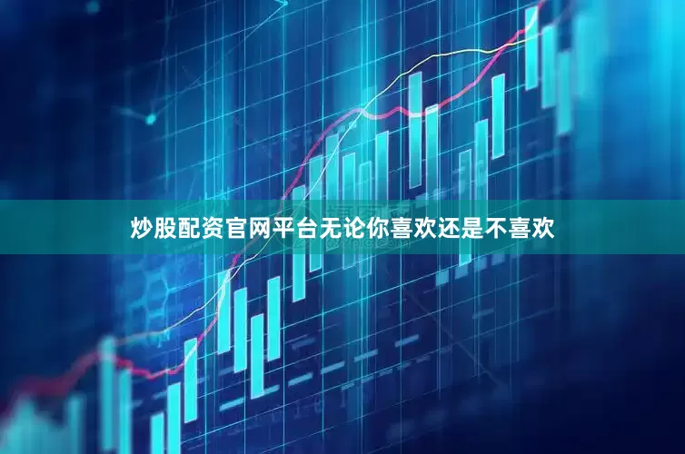 炒股配资官网平台无论你喜欢还是不喜欢