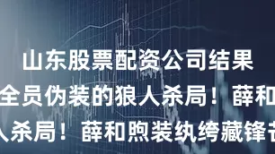 山东股票配资公司结果一脚踏进全员伪装的狼人杀局！薛和煦装纨绔藏锋芒
