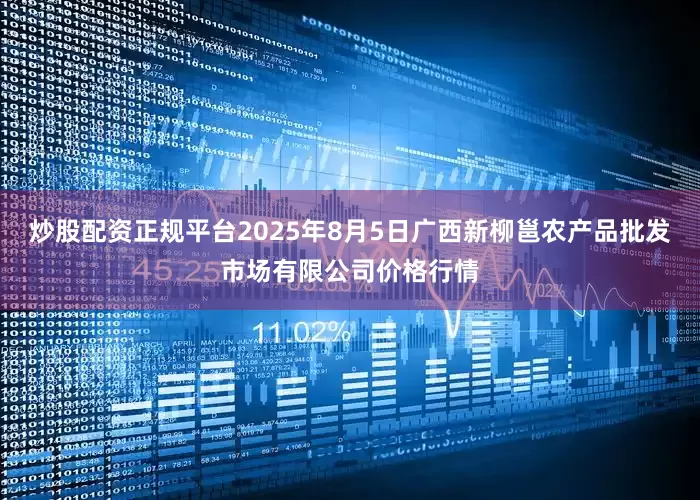 炒股配资正规平台2025年8月5日广西新柳邕农产品批发市场有限公司价格行情