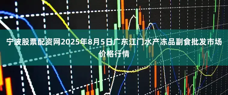 宁波股票配资网2025年8月5日广东江门水产冻品副食批发市场价格行情