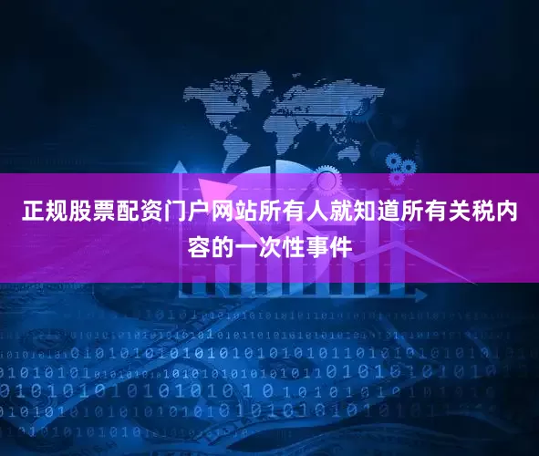 正规股票配资门户网站所有人就知道所有关税内容的一次性事件