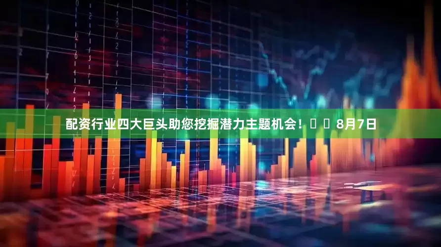 配资行业四大巨头助您挖掘潜力主题机会！		　　8月7日