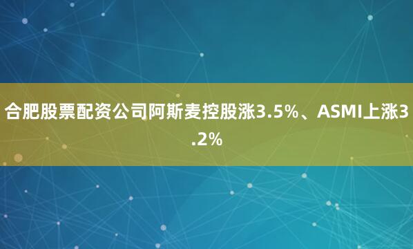 合肥股票配资公司阿斯麦控股涨3.5%、ASMI上涨3.2%