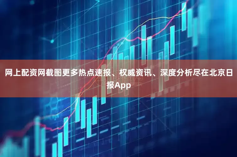 网上配资网截图更多热点速报、权威资讯、深度分析尽在北京日报App