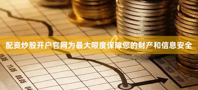 配资炒股开户官网为最大限度保障您的财产和信息安全