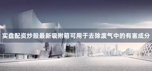 实盘配资炒股最新吸附箱可用于去除废气中的有害成分