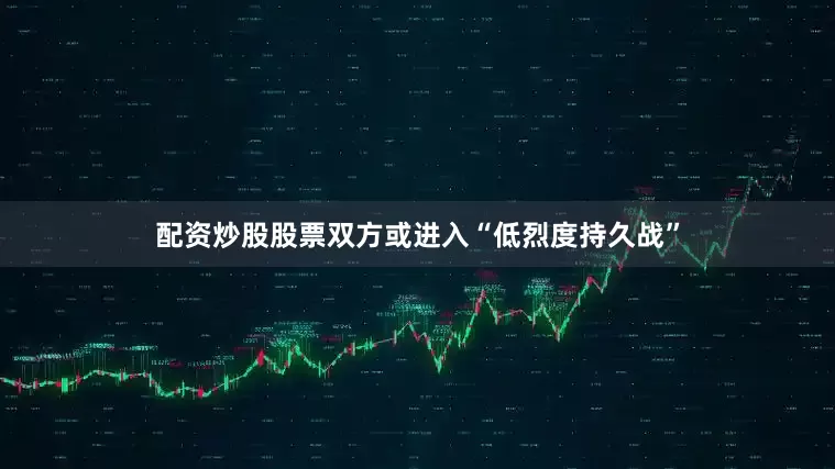 配资炒股股票双方或进入“低烈度持久战”