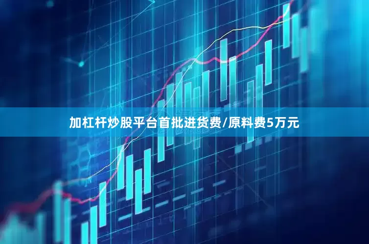 加杠杆炒股平台首批进货费/原料费5万元