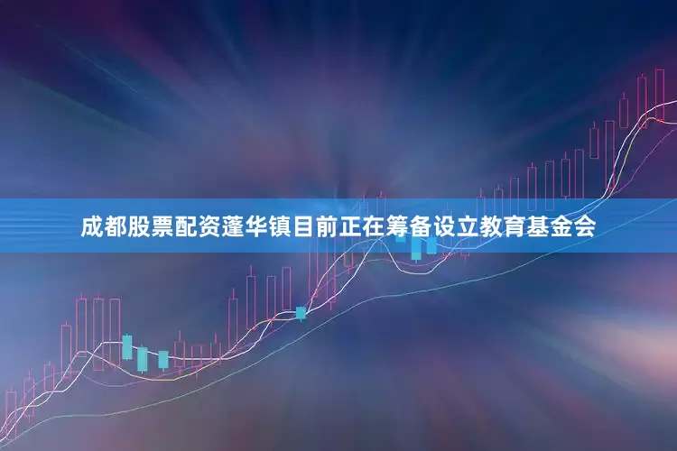 成都股票配资蓬华镇目前正在筹备设立教育基金会