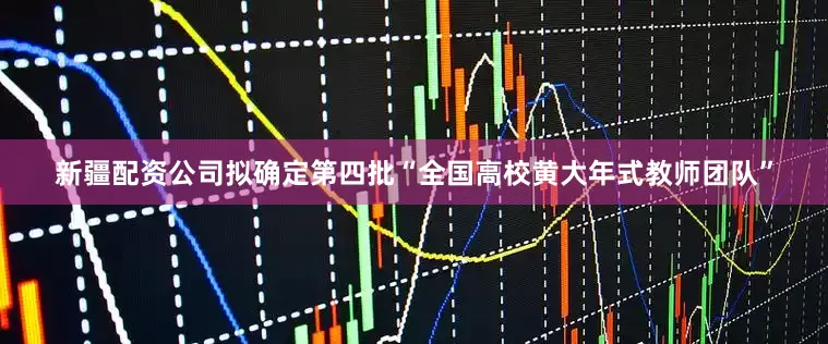 新疆配资公司拟确定第四批“全国高校黄大年式教师团队”