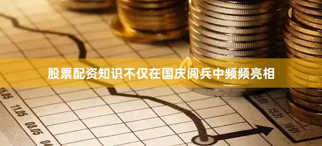股票配资知识不仅在国庆阅兵中频频亮相