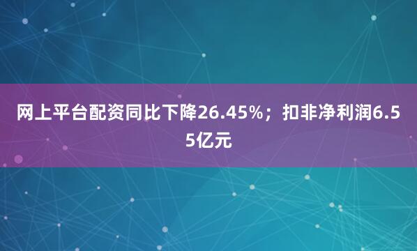 网上平台配资同比下降26.45%；扣非净利润6.55亿元