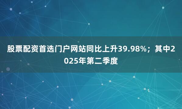 股票配资首选门户网站同比上升39.98%；其中2025年第二季度