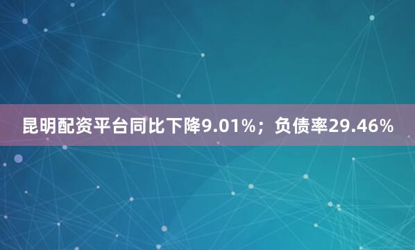 昆明配资平台同比下降9.01%;负债率29.46%