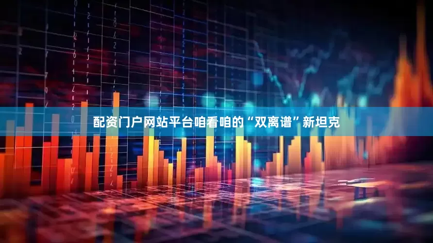 配资门户网站平台咱看咱的“双离谱”新坦克