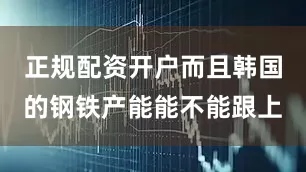 正规配资开户而且韩国的钢铁产能能不能跟上