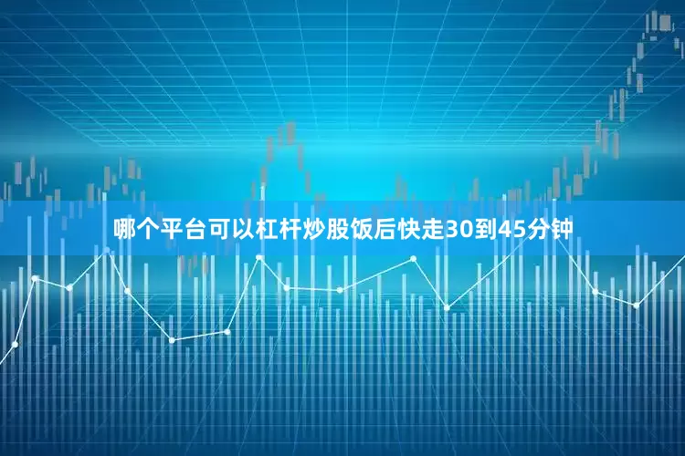 哪个平台可以杠杆炒股饭后快走30到45分钟