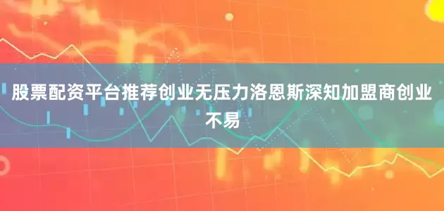 股票配资平台推荐创业无压力洛恩斯深知加盟商创业不易