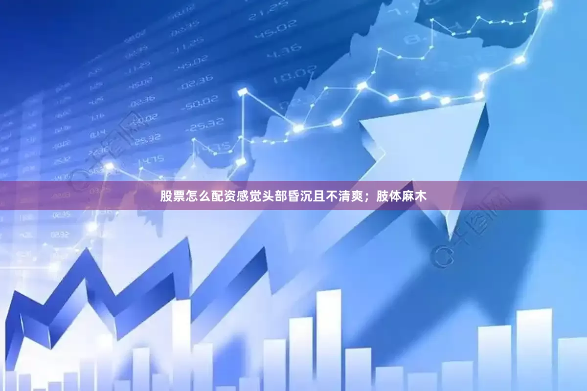 股票怎么配资感觉头部昏沉且不清爽;肢体麻木
