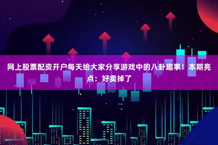 网上股票配资开户每天给大家分享游戏中的八卦趣事！本期亮点：好卖掉了
