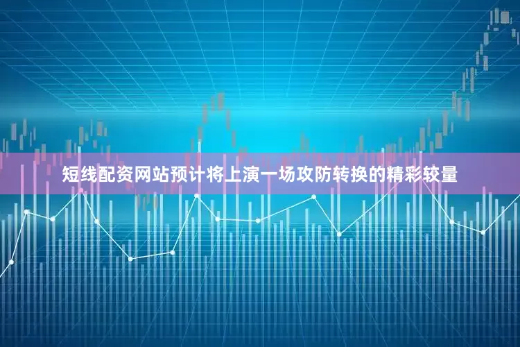短线配资网站预计将上演一场攻防转换的精彩较量