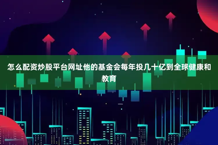 怎么配资炒股平台网址他的基金会每年投几十亿到全球健康和教育