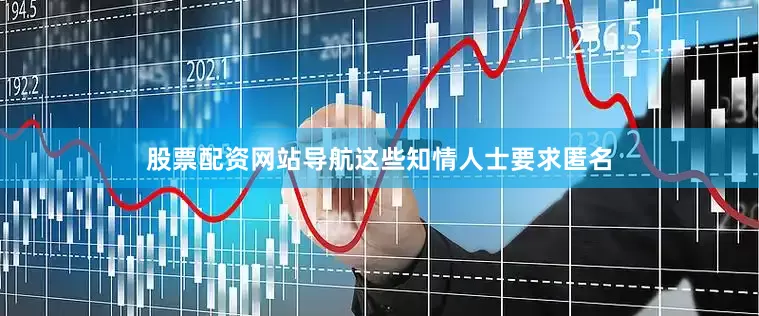 股票配资网站导航这些知情人士要求匿名