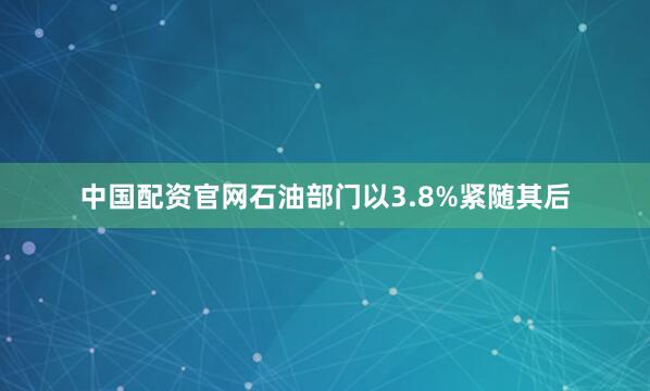 中国配资官网石油部门以3.8%紧随其后