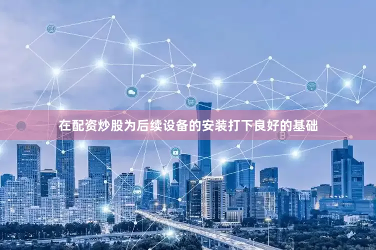 在配资炒股为后续设备的安装打下良好的基础