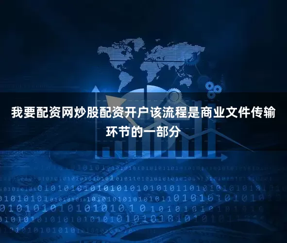 我要配资网炒股配资开户该流程是商业文件传输环节的一部分