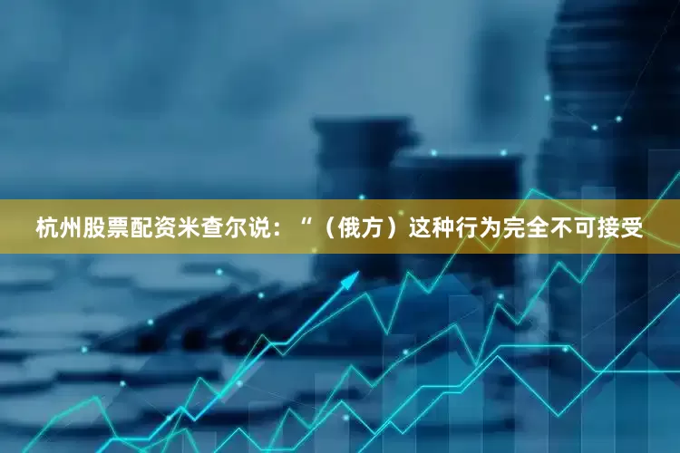 杭州股票配资  米查尔说:“(俄方)这种行为完全不可接受