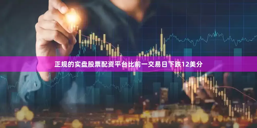 正规的实盘股票配资平台比前一交易日下跌12美分