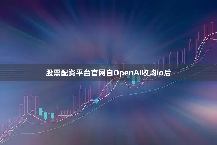 股票配资平台官网自OpenAI收购io后