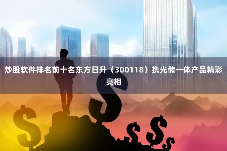 炒股软件排名前十名东方日升(300118)携光储一体产品精彩亮相