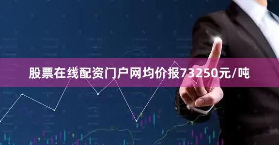 股票在线配资门户网均价报73250元/吨