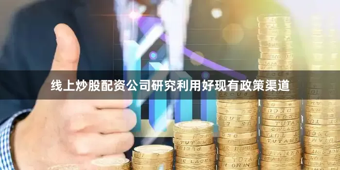 线上炒股配资公司研究利用好现有政策渠道