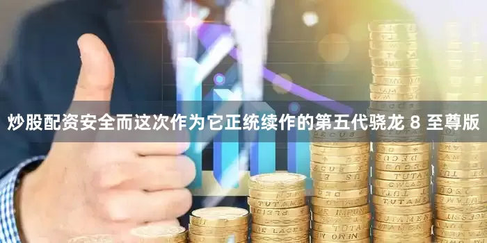 炒股配资安全而这次作为它正统续作的第五代骁龙 8 至尊版