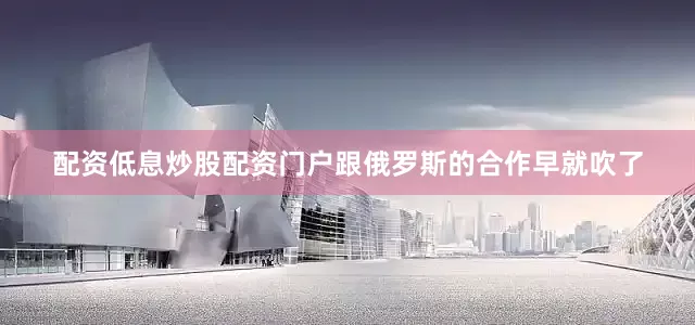 配资低息炒股配资门户跟俄罗斯的合作早就吹了