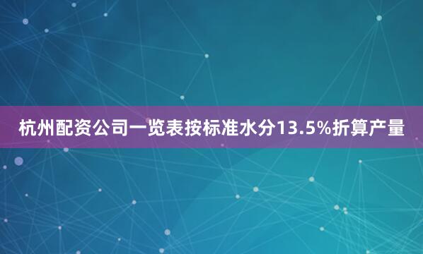 杭州配资公司一览表按标准水分13.5%折算产量