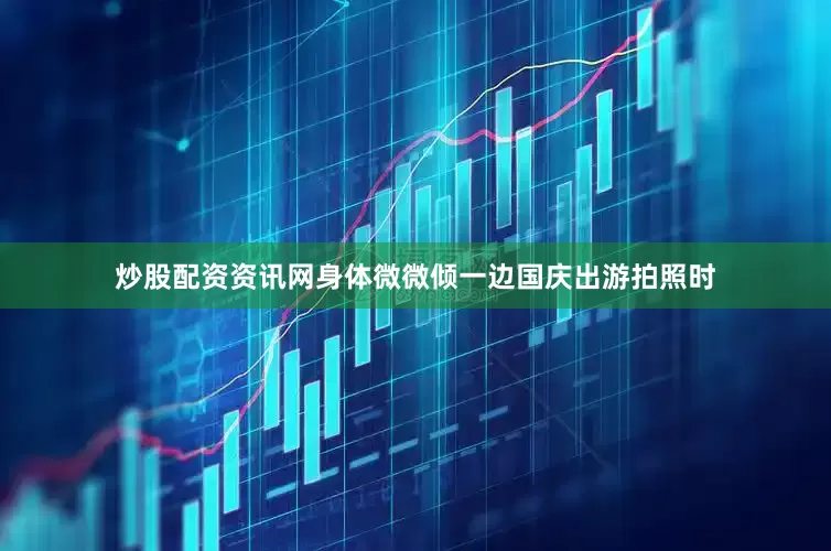 炒股配资资讯网身体微微倾一边国庆出游拍照时